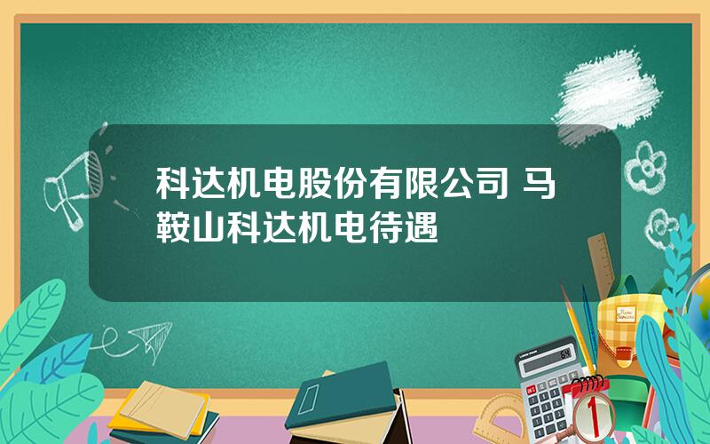 科达机电股份有限公司 马鞍山科达机电待遇